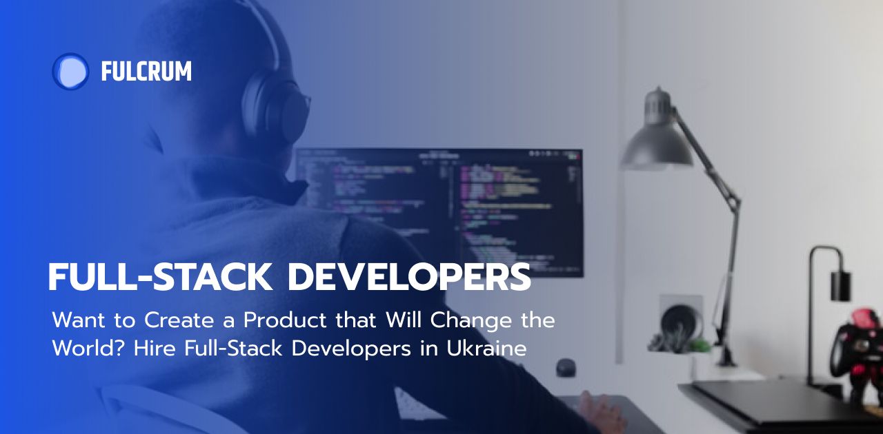 Want to Create a Product that Will Change the World? Hire Full-Stack Developers in Ukraine