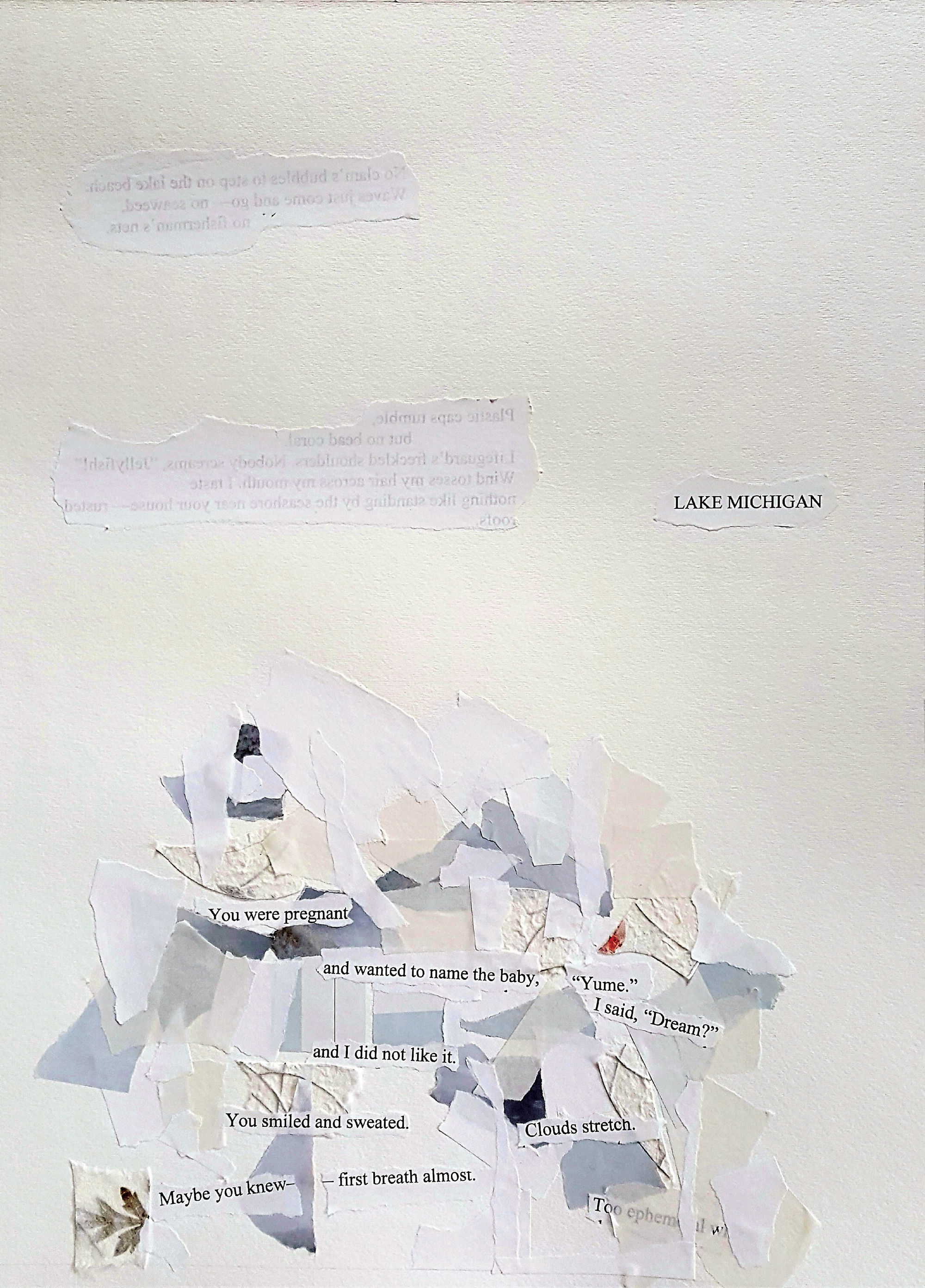 A collage of neutral-colored, layered, torn pieces of paper. Some pieces have text. It can be read: "LAKE MICHIGAN / You were pregnant / and wanted to name the baby, / "Yume." / I said, "Dream?" / and I did not like it. / You smile and sweated. / Clouds stretch. / Maybe you knew / --first breath almost, / Too ephem..."