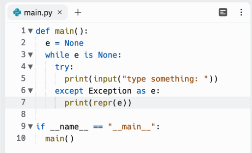 @ main.py X + 1 v def main( ): 2 e = None 3 V 4 v while e is None: try: 5 6 v print(input("type something: " )) except Exception as e: 7 print(repr(e)) 8 9 v if 10 __name_ main( ) == I __main__ "I . E: