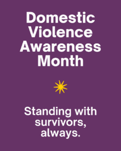Domestic Violence Awareness Month. Standing with Survivors, Always.